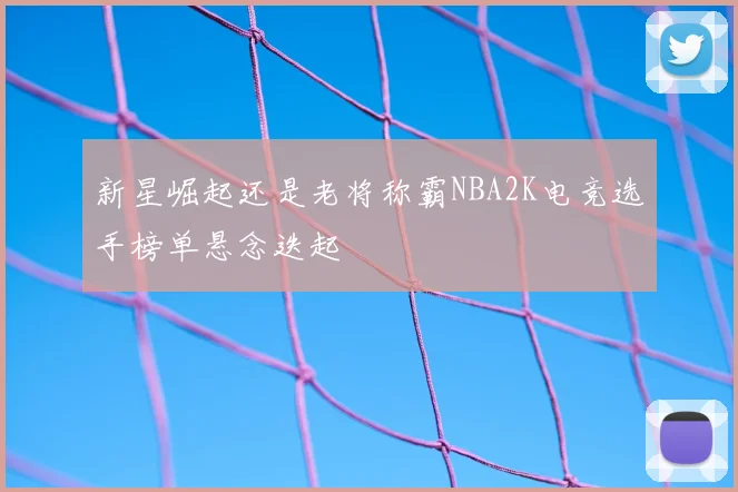 新星崛起还是老将称霸NBA2K电竞选手榜单悬念迭起