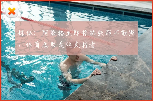 媒体：阿隆格里即将执教那不勒斯，体育总监是他支持者