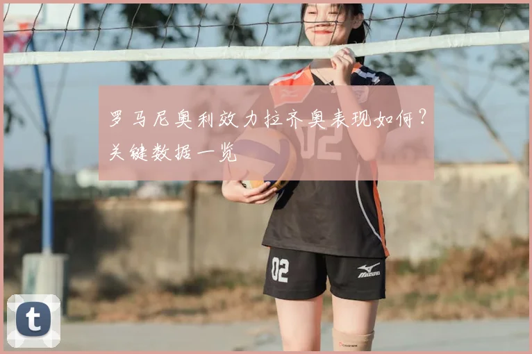 罗马尼奥利效力拉齐奥表现如何?关键数据一览
