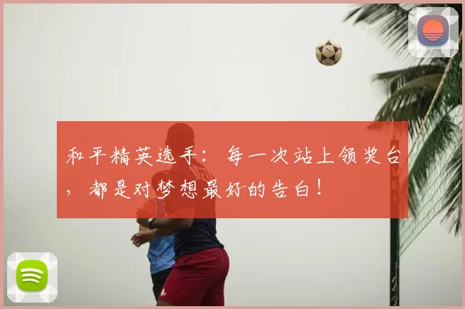 和平精英选手:每一次站上领奖台,都是对梦想最好的告白!