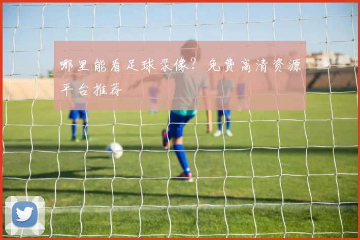 哪里能看足球录像?免费高清资源平台推荐