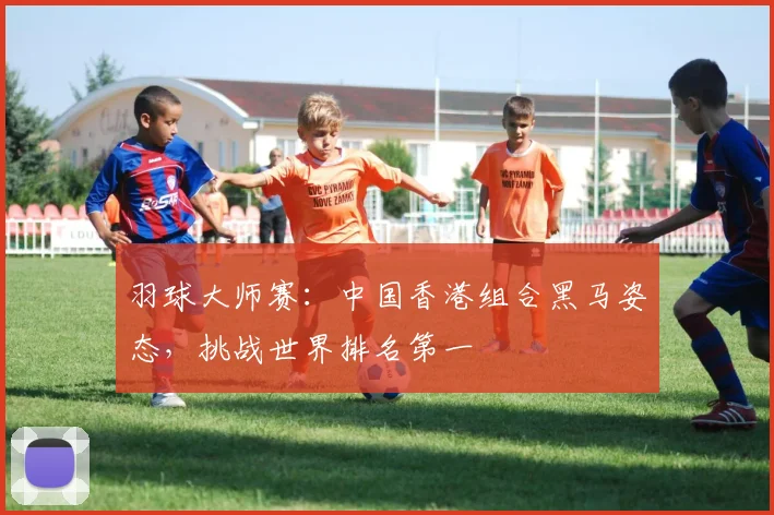 羽球大师赛：中国香港组合黑马姿态，挑战世界排名第一