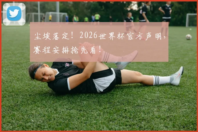尘埃落定！2026世界杯官方声明，赛程安排抢先看！
