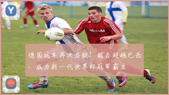 德国战车再次启航！能否超越巴西，成为新一代世界杯冠军霸主