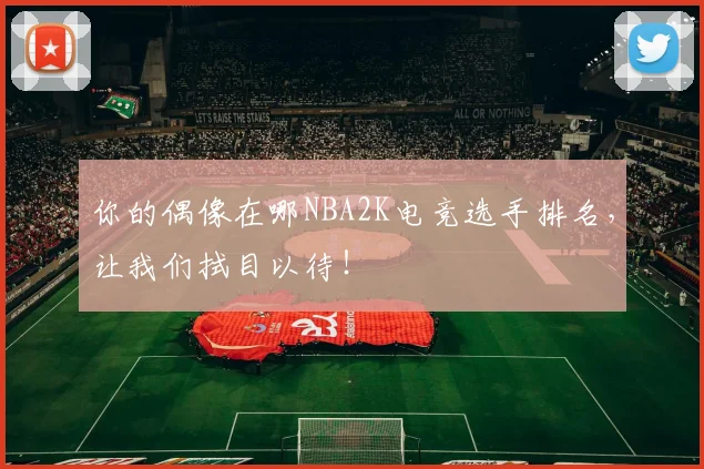 你的偶像在哪NBA2K电竞选手排名，让我们拭目以待！