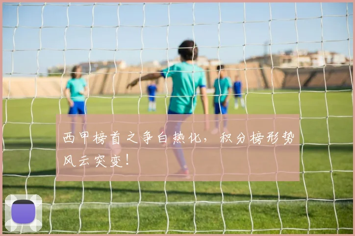 西甲榜首之争白热化,积分榜形势风云突变!