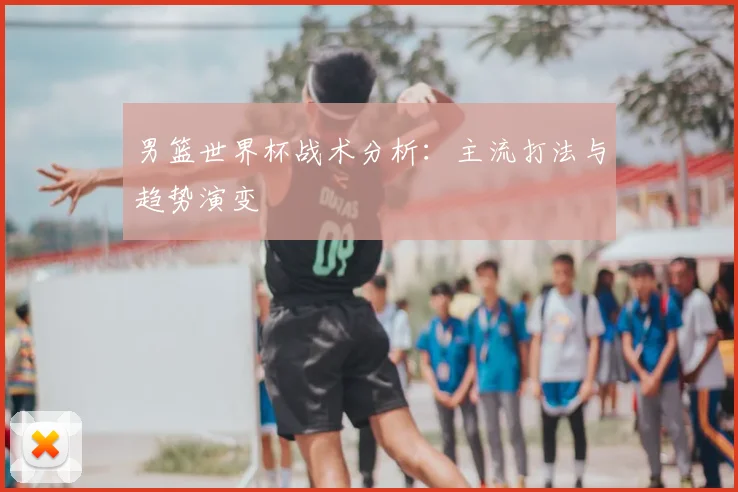男篮世界杯战术分析：主流打法与趋势演变