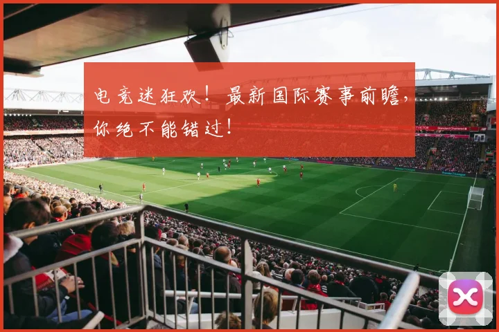 电竞迷狂欢！最新国际赛事前瞻，你绝不能错过！