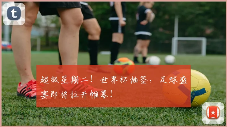 超级星期二！世界杯抽签，足球盛宴即将拉开帷幕！