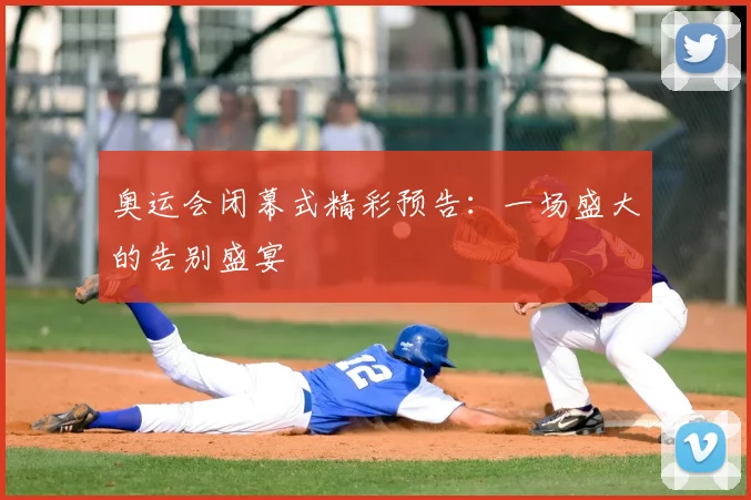 奥运会闭幕式精彩预告：一场盛大的告别盛宴