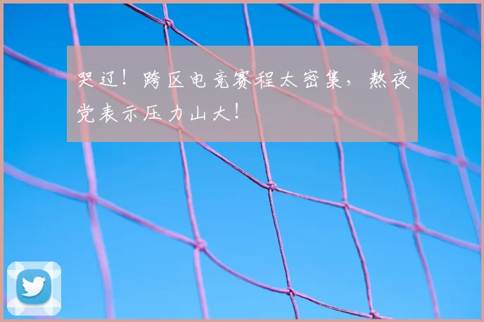 哭辽!跨区电竞赛程太密集,熬夜党表示压力山大!