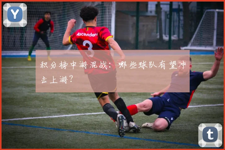积分榜中游混战：哪些球队有望冲击上游？
