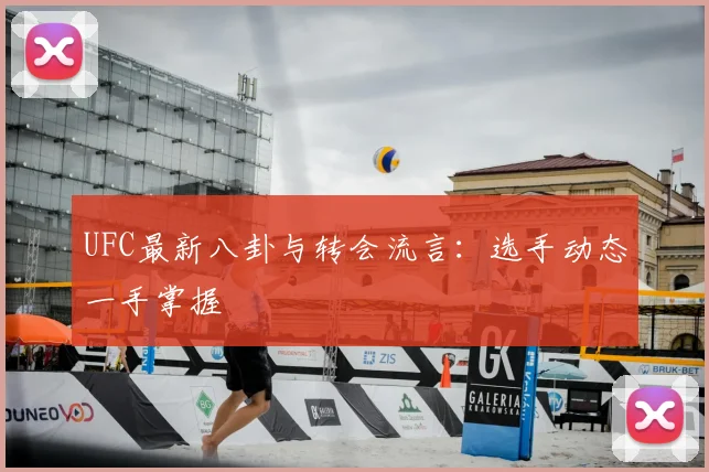 UFC最新八卦与转会流言:选手动态一手掌握