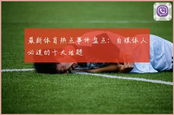 最新体育热点事件盘点：自媒体人必追的十大话题