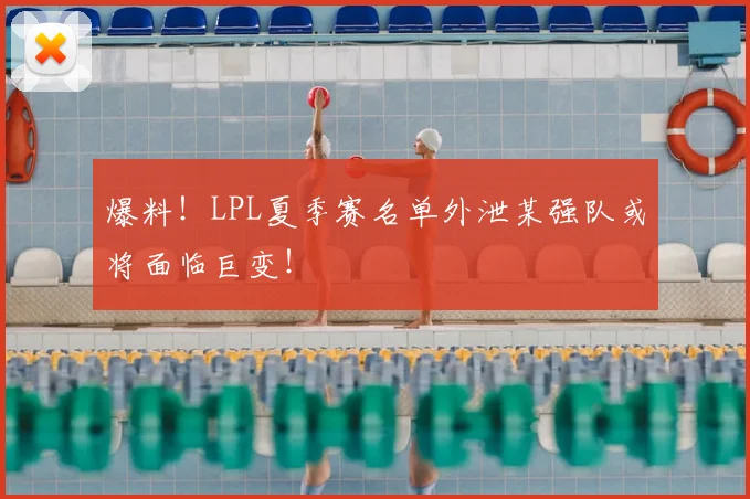 爆料!LPL夏季赛名单外泄某强队或将面临巨变!