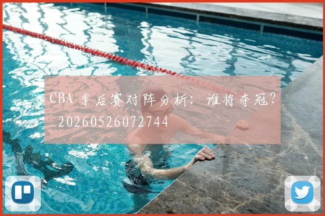 CBA 季后赛对阵分析:谁将夺冠?_20260526072744