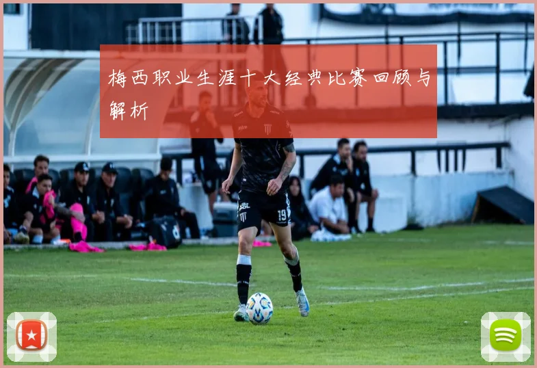 梅西职业生涯十大经典比赛回顾与解析