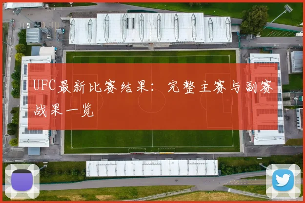 UFC最新比赛结果:完整主赛与副赛战果一览