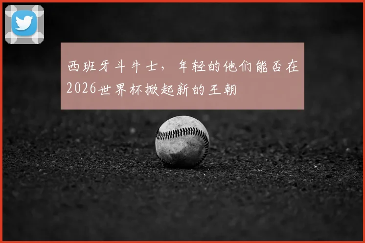 西班牙斗牛士,年轻的他们能否在2026世界杯掀起新的王朝