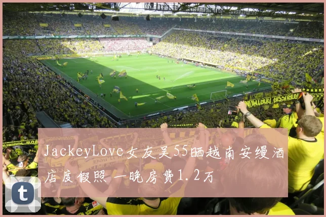 JackeyLove女友吴55晒越南安缦酒店度假照 一晚房费1.2万