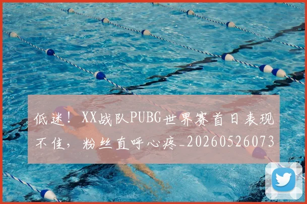 低迷！XX战队PUBG世界赛首日表现不佳，粉丝直呼心疼_20260526073016