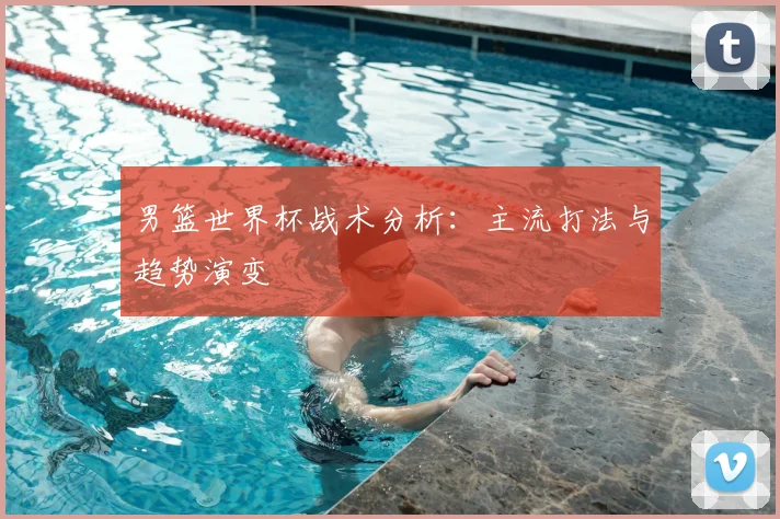 男篮世界杯战术分析：主流打法与趋势演变