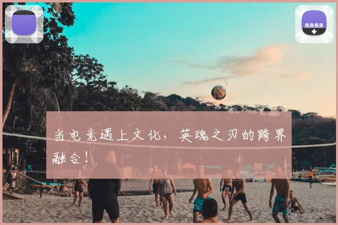 当电竞遇上文化，英魂之刃的跨界融合！