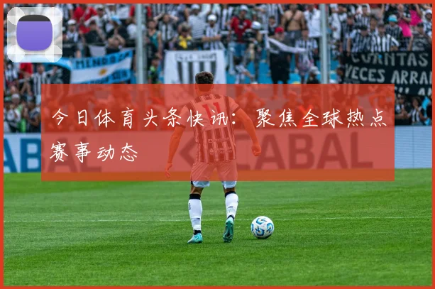 今日体育头条快讯:聚焦全球热点赛事动态