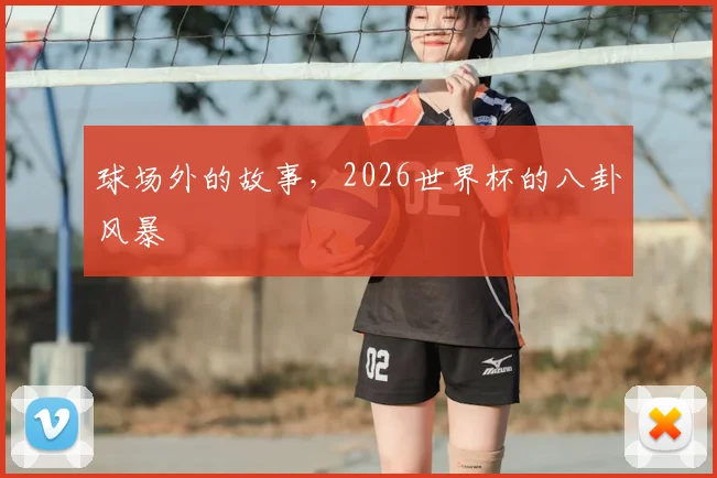 球场外的故事,2026世界杯的八卦风暴