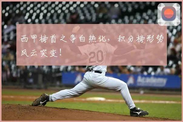 西甲榜首之争白热化,积分榜形势风云突变!