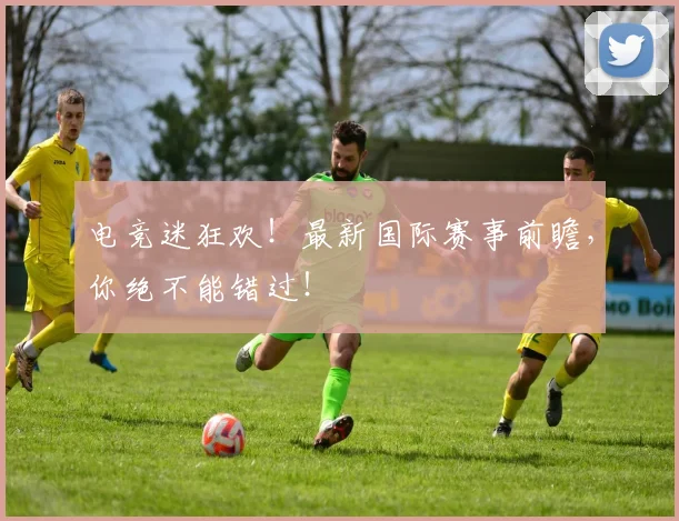 电竞迷狂欢！最新国际赛事前瞻，你绝不能错过！