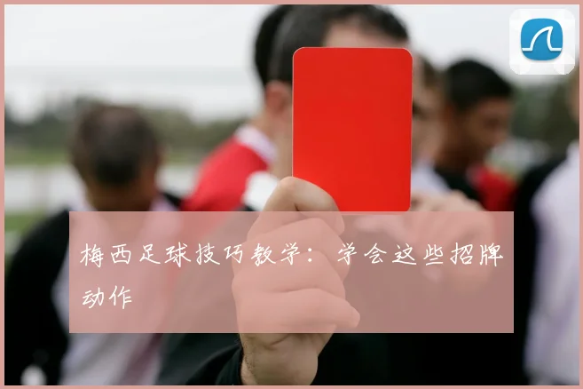 梅西足球技巧教学:学会这些招牌动作