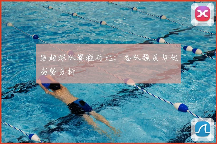 楚超球队赛程对比：各队强度与优劣势分析