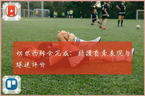 切尔西转会完成:新援首秀表现与球迷评价