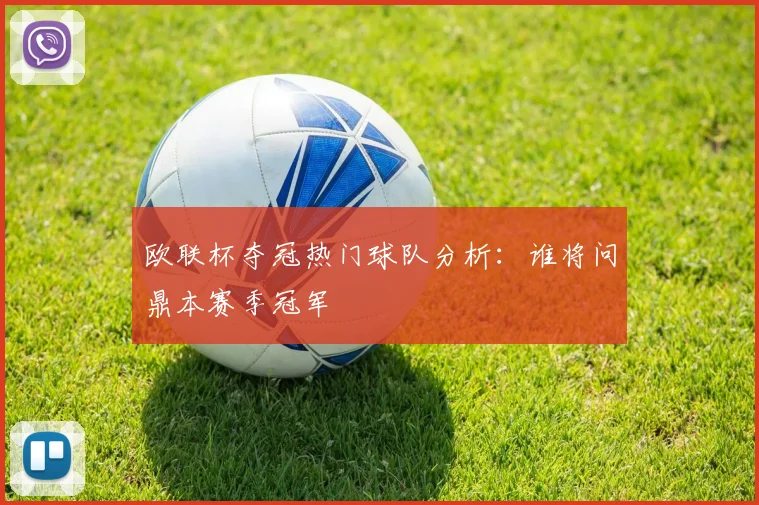 欧联杯夺冠热门球队分析：谁将问鼎本赛季冠军