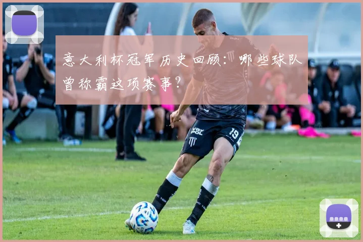 意大利杯冠军历史回顾：哪些球队曾称霸这项赛事？