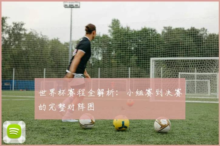 世界杯赛程全解析：小组赛到决赛的完整对阵图