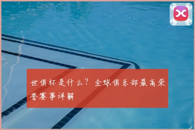 世俱杯是什么?全球俱乐部最高荣誉赛事详解