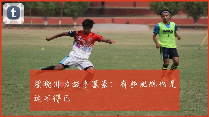 翟晓川力挺李慕豪：有些犯规也是迫不得已