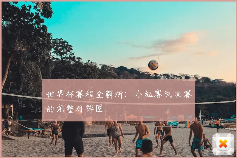 世界杯赛程全解析:小组赛到决赛的完整对阵图