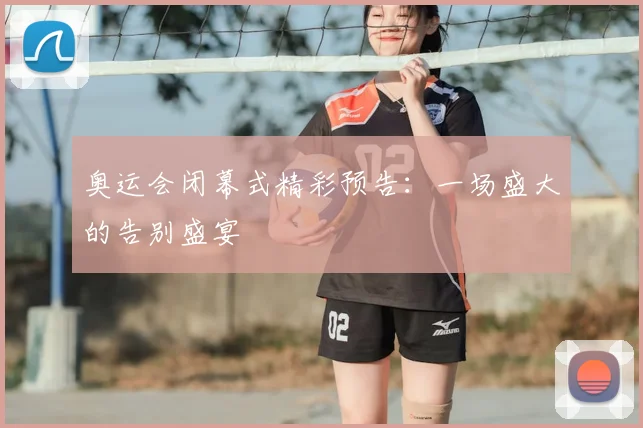 奥运会闭幕式精彩预告:一场盛大的告别盛宴
