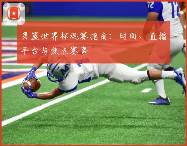 男篮世界杯观赛指南：时间、直播平台与焦点赛事