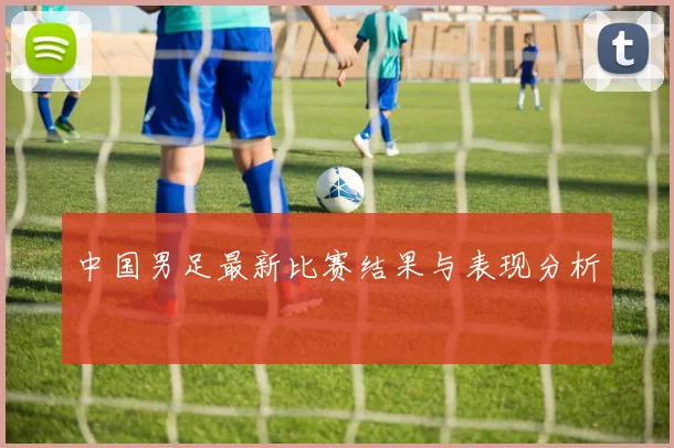 中国男足最新比赛结果与表现分析