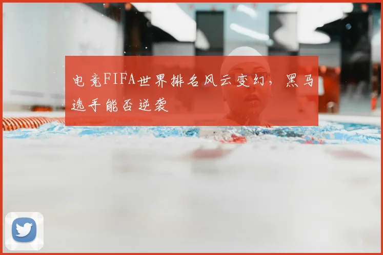电竞FIFA世界排名风云变幻,黑马选手能否逆袭