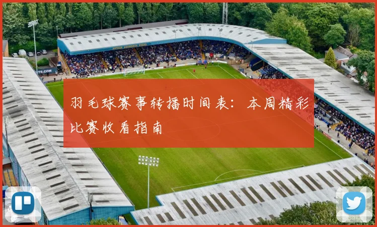 羽毛球赛事转播时间表:本周精彩比赛收看指南