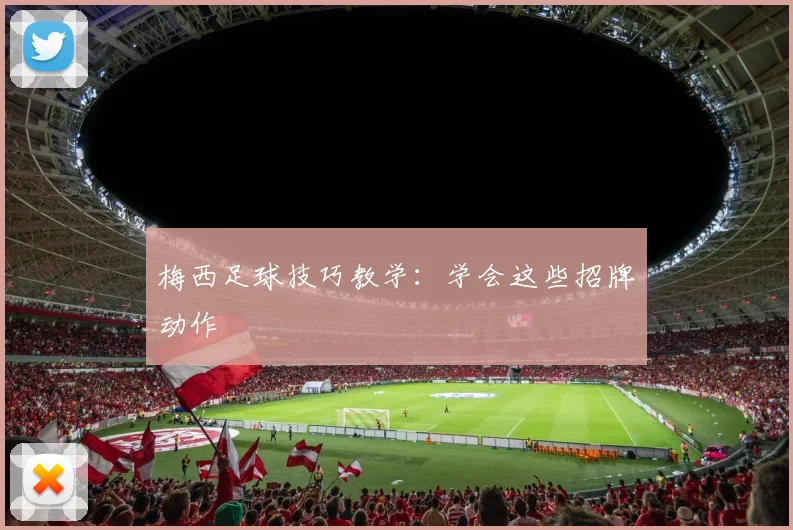 梅西足球技巧教学：学会这些招牌动作