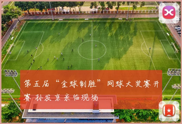 第五届“金球制胜”网球大奖赛开赛 孙发京亲临现场