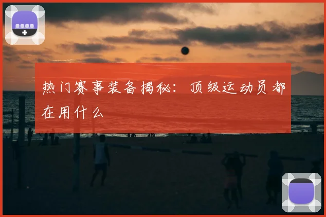 热门赛事装备揭秘：顶级运动员都在用什么