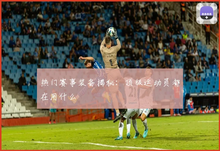 热门赛事装备揭秘:顶级运动员都在用什么