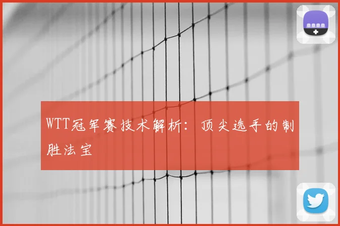 WTT冠军赛技术解析:顶尖选手的制胜法宝
